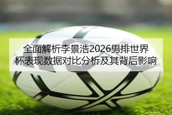 全面解析李景浩2026男排世界杯表现数据对比分析及其背后影响