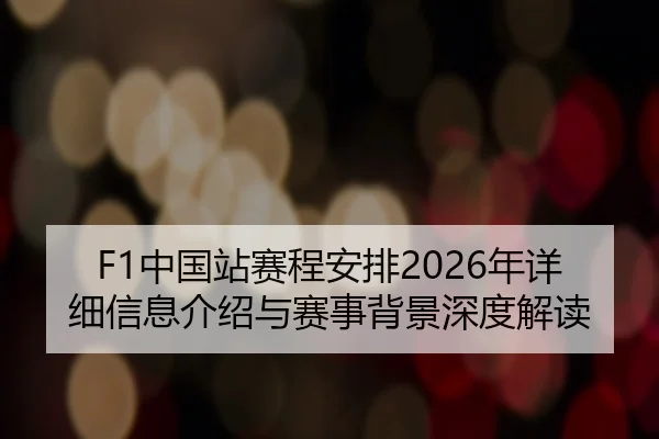 F1中国站赛程安排2026年详细信息介绍与赛事背景深度解读