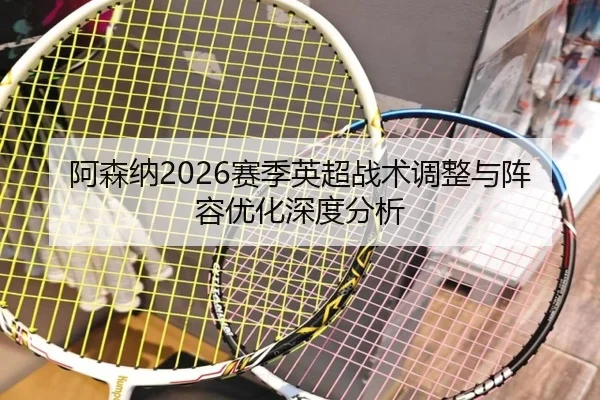 阿森纳2026赛季英超战术调整与阵容优化深度分析