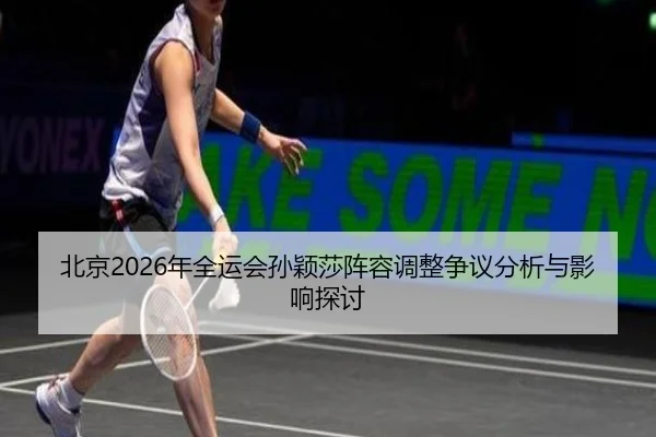 北京2026年全运会孙颖莎阵容调整争议分析与影响探讨