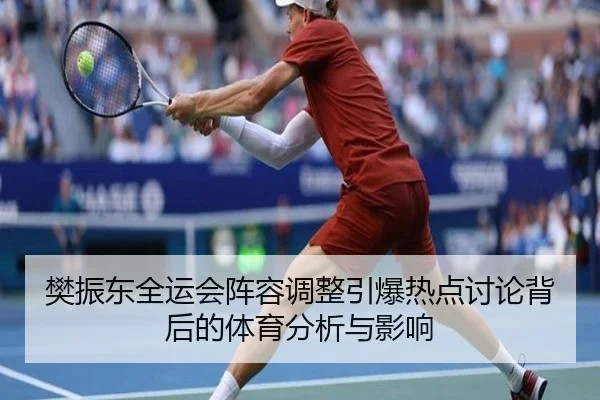 樊振东全运会阵容调整引爆热点讨论背后的体育分析与影响