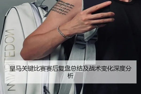 皇马关键比赛赛后复盘总结及战术变化深度分析