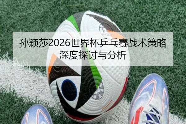 孙颖莎2026世界杯乒乓赛战术策略深度探讨与分析