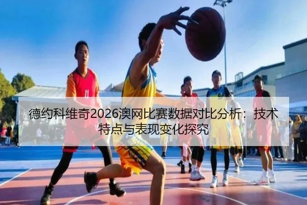 德约科维奇2026澳网比赛数据对比分析：技术特点与表现变化探究