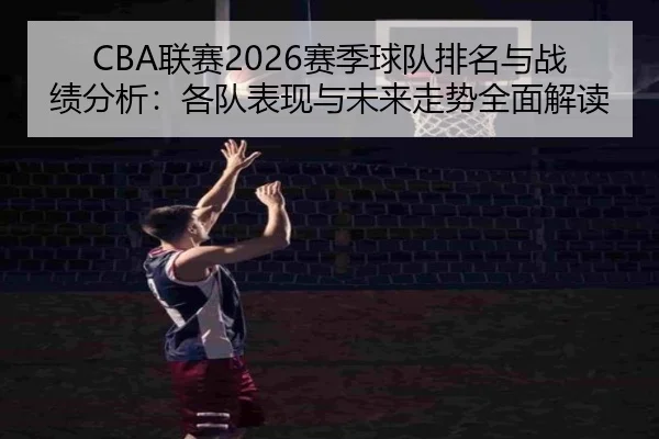CBA联赛2026赛季球队排名与战绩分析：各队表现与未来走势全面解读