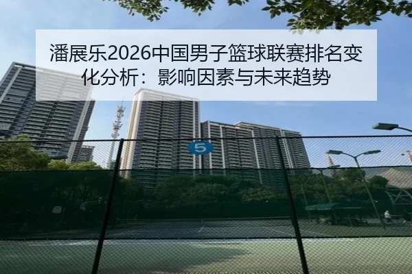 潘展乐2026中国男子篮球联赛排名变化分析：影响因素与未来趋势