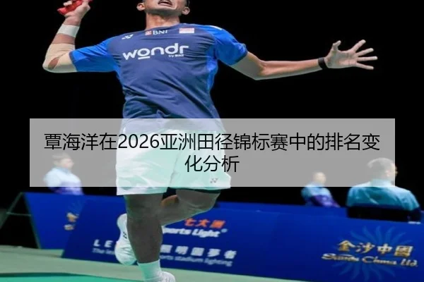 覃海洋在2026亚洲田径锦标赛中的排名变化分析