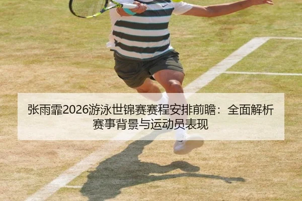 张雨霏2026游泳世锦赛赛程安排前瞻：全面解析赛事背景与运动员表现