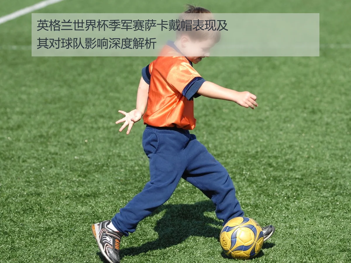英格兰世界杯季军赛萨卡戴帽表现及其对球队影响深度解析
